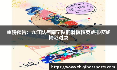 重磅预告：九江队与南宁队的滑板精英赛排位赛精彩对决